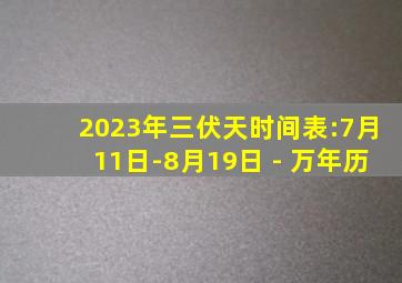 2023年三伏天时间表:7月11日-8月19日 - 万年历